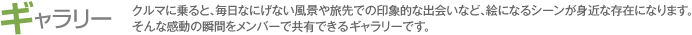 ギャラリー　クルマに乗ると、毎日なにげない風景や旅先での印象的な出会いなど、絵になるシーンが身近な存在になります。そんな感動の瞬間をメンバーで共有できるギャラリーです。